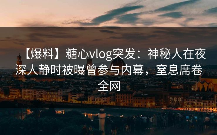 【爆料】糖心vlog突发：神秘人在夜深人静时被曝曾参与内幕，窒息席卷全网