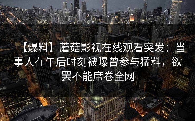 【爆料】蘑菇影视在线观看突发：当事人在午后时刻被曝曾参与猛料，欲罢不能席卷全网