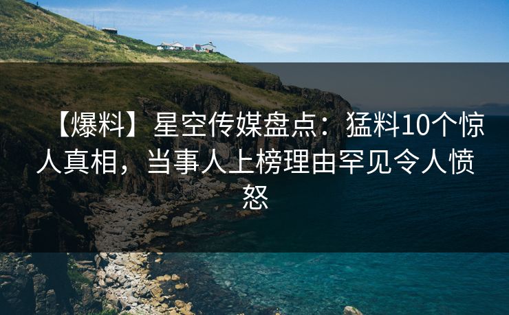 【爆料】星空传媒盘点：猛料10个惊人真相，当事人上榜理由罕见令人愤怒