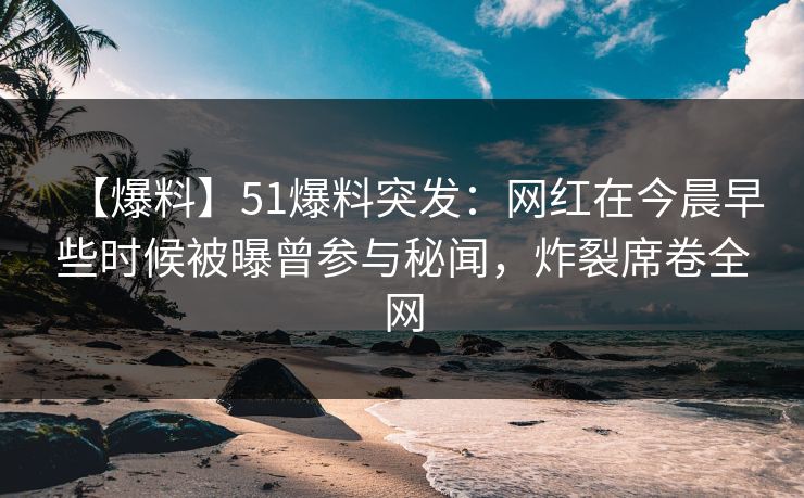 【爆料】51爆料突发：网红在今晨早些时候被曝曾参与秘闻，炸裂席卷全网