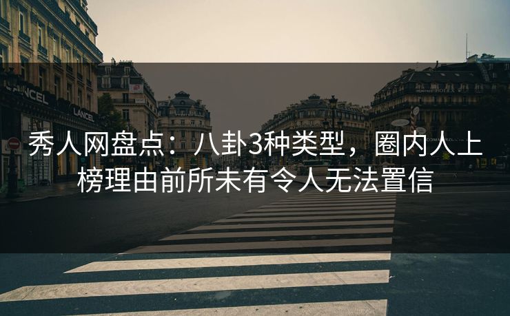 秀人网盘点：八卦3种类型，圈内人上榜理由前所未有令人无法置信