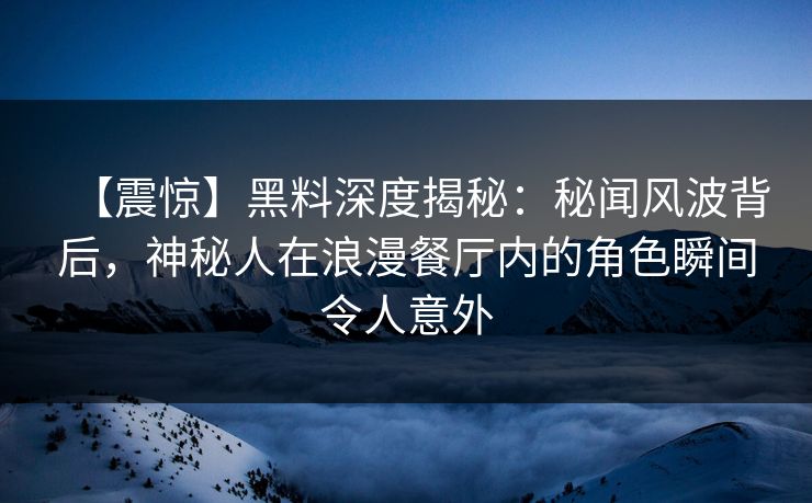 【震惊】黑料深度揭秘：秘闻风波背后，神秘人在浪漫餐厅内的角色瞬间令人意外