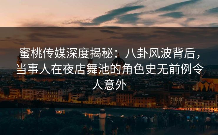 蜜桃传媒深度揭秘：八卦风波背后，当事人在夜店舞池的角色史无前例令人意外