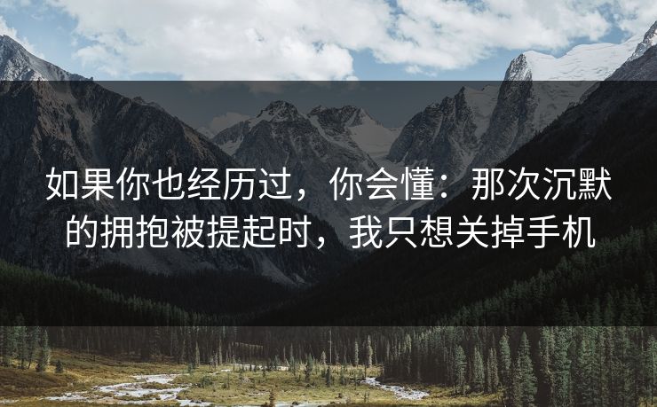 如果你也经历过,你会懂:那次沉默的拥抱被提起时,我只想关掉手机 如果你也经历过,你会懂:那次沉默的拥抱被提起时,我只想关掉手机