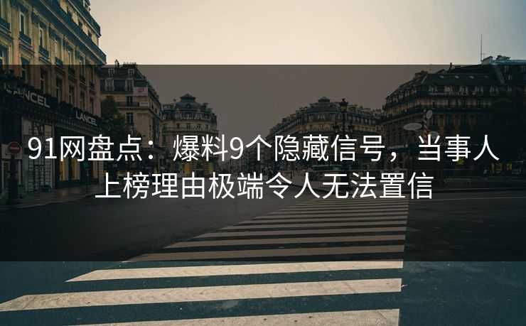 91网盘点：爆料9个隐藏信号，当事人上榜理由极端令人无法置信