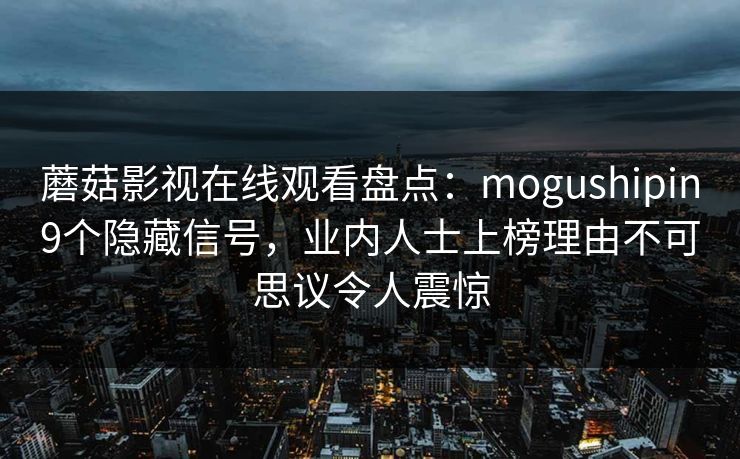 蘑菇影视在线观看盘点：mogushipin9个隐藏信号，业内人士上榜理由不可思议令人震惊