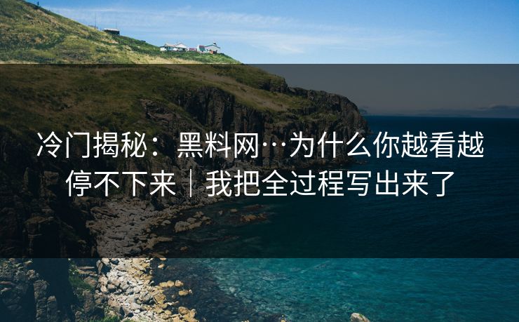 冷门揭秘：黑料网…为什么你越看越停不下来｜我把全过程写出来了