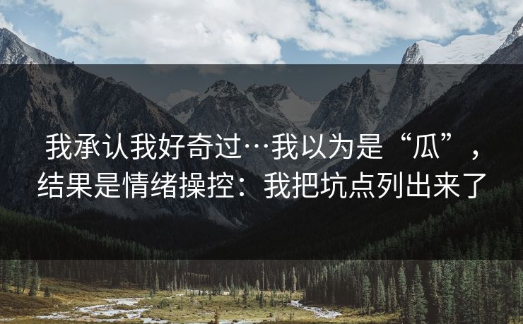 我承认我好奇过…我以为是“瓜”，结果是情绪操控：我把坑点列出来了