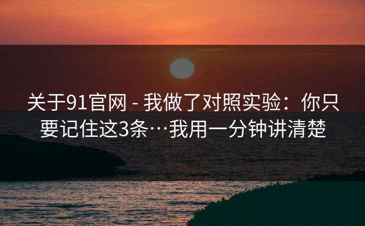 关于91官网 - 我做了对照实验：你只要记住这3条…我用一分钟讲清楚