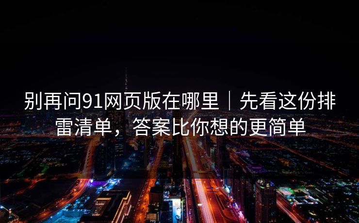 别再问91网页版在哪里｜先看这份排雷清单，答案比你想的更简单