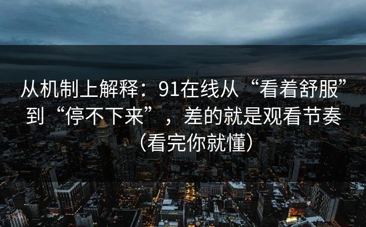从机制上解释:91在线从“看着舒服”到“停不下来”,差的就是观看节奏(看完你就懂) 从机制上解释:91在线从“看着舒服”到“停不下来”,差的就是观看节奏(看完你就懂)