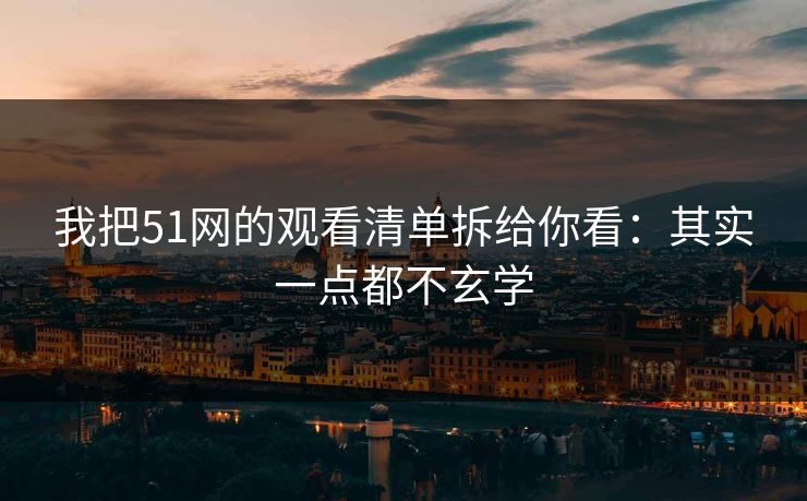我把51网的观看清单拆给你看：其实一点都不玄学