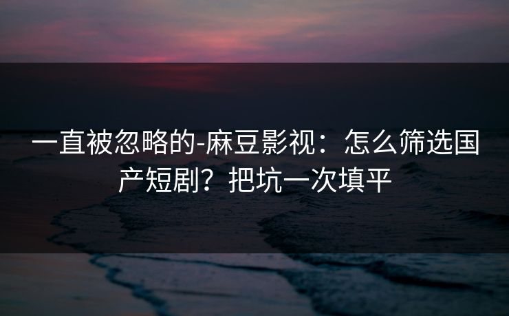 详细阅读:一直被忽略的-麻豆影视:怎么筛选国产短剧?把坑一次填平 一直被忽略的-麻豆影视:怎么筛选国产短剧?把坑一次填平