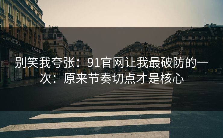 别笑我夸张:91官网让我最破防的一次:原来节奏切点才是核心 别笑我夸张:91官网让我最破防的一次:原来节奏切点才是核心