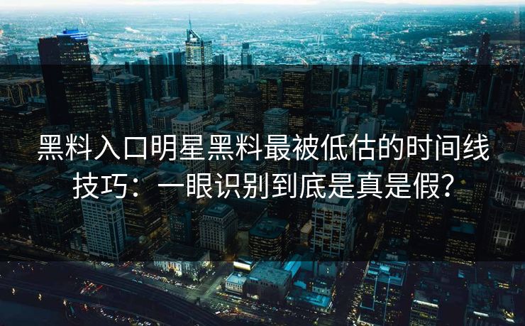 黑料入口明星黑料最被低估的时间线技巧:一眼识别到底是真是假? 黑料入口明星黑料最被低估的时间线技巧:一眼识别到底是真是假?