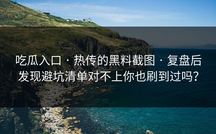 详细阅读:吃瓜入口 · 热传的黑料截图 · 复盘后发现避坑清单对不上你也刷到过吗? 吃瓜入口 · 热传的黑料截图 · 复盘后发现避坑清单对不上你也刷到过吗?