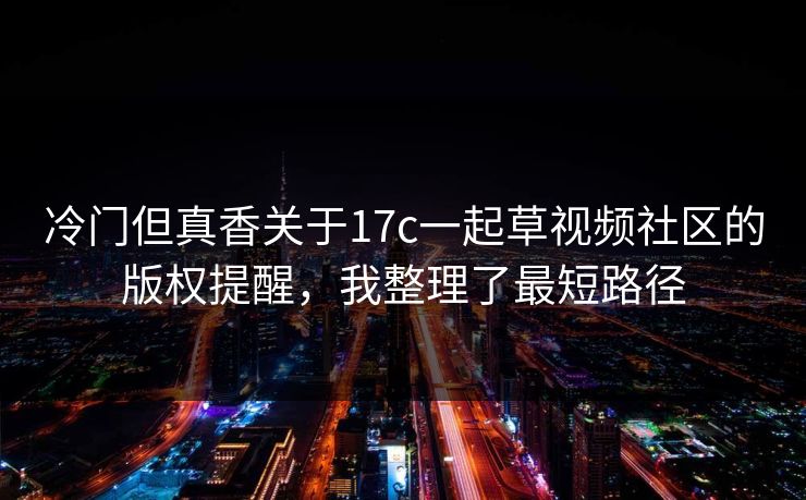 冷门但真香关于17c一起草视频社区的版权提醒，我整理了最短路径
