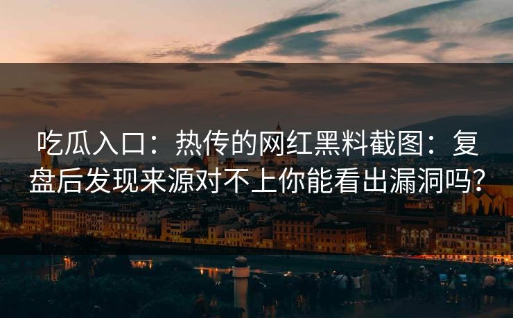 详细阅读:吃瓜入口:热传的网红黑料截图:复盘后发现来源对不上你能看出漏洞吗? 吃瓜入口:热传的网红黑料截图:复盘后发现来源对不上你能看出漏洞吗?