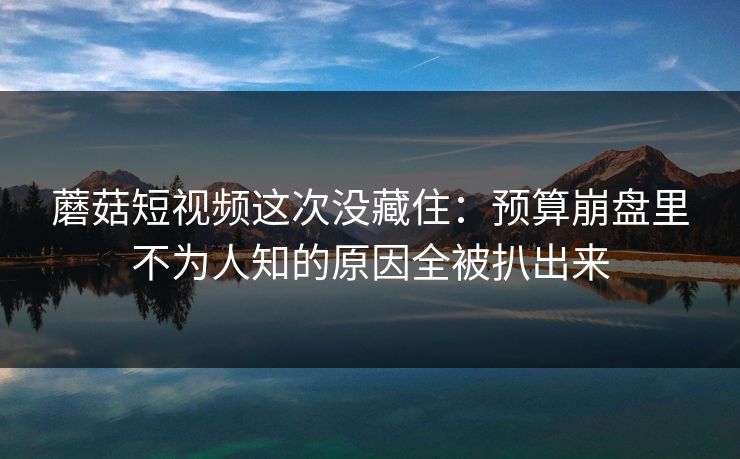 详细阅读:蘑菇短视频这次没藏住:预算崩盘里不为人知的原因全被扒出来 蘑菇短视频这次没藏住:预算崩盘里不为人知的原因全被扒出来