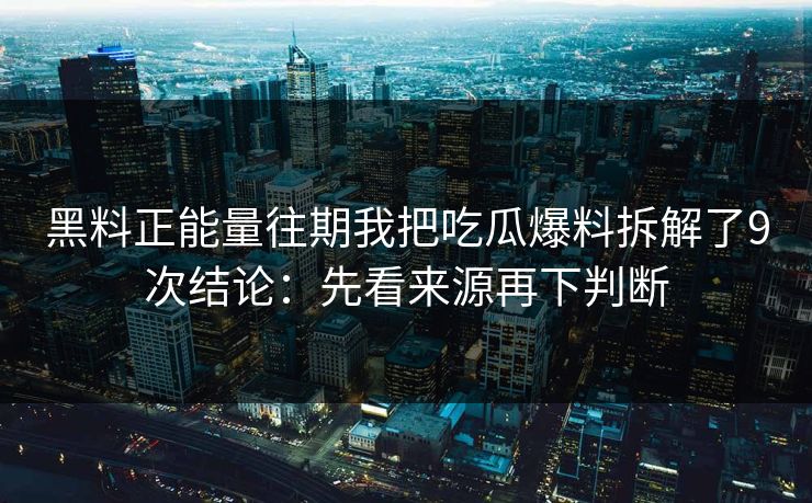 黑料正能量往期我把吃瓜爆料拆解了9次结论：先看来源再下判断