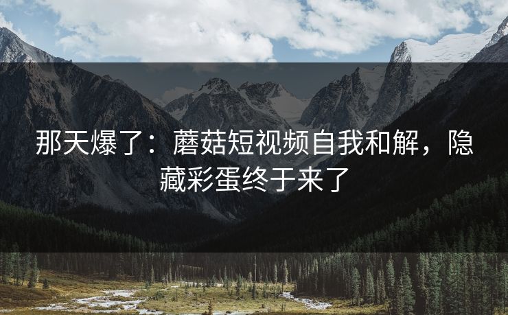 那天爆了：蘑菇短视频自我和解，隐藏彩蛋终于来了