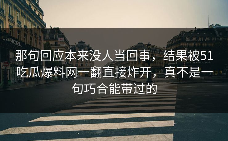 详细阅读:那句回应本来没人当回事,结果被51吃瓜爆料网一翻直接炸开,真不是一句巧合能带过的 那句回应本来没人当回事,结果被51吃瓜爆料网一翻直接炸开,真不是一句巧合能带过的