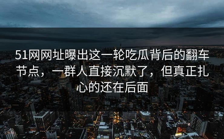 详细阅读:51网网址曝出这一轮吃瓜背后的翻车节点,一群人直接沉默了,但真正扎心的还在后面 51网网址曝出这一轮吃瓜背后的翻车节点,一群人直接沉默了,但真正扎心的还在后面