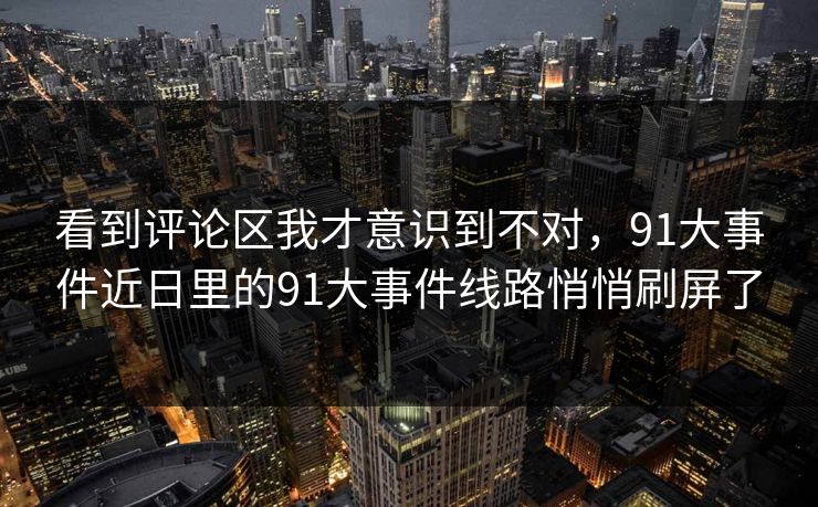 详细阅读:看到评论区我才意识到不对,91大事件近日里的91大事件线路悄悄刷屏了 看到评论区我才意识到不对,91大事件近日里的91大事件线路悄悄刷屏了