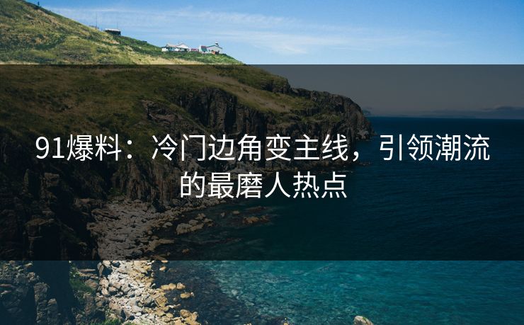 详细阅读:91爆料:冷门边角变主线,引领潮流的最磨人热点 91爆料:冷门边角变主线,引领潮流的最磨人热点