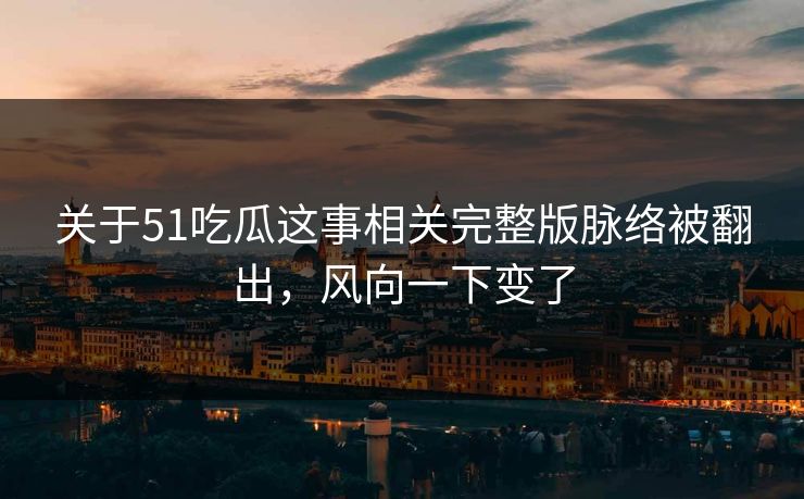 详细阅读:关于51吃瓜这事相关完整版脉络被翻出,风向一下变了 关于51吃瓜这事相关完整版脉络被翻出,风向一下变了
