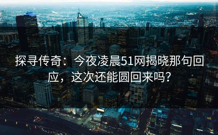 探寻传奇：今夜凌晨51网揭晓那句回应，这次还能圆回来吗？