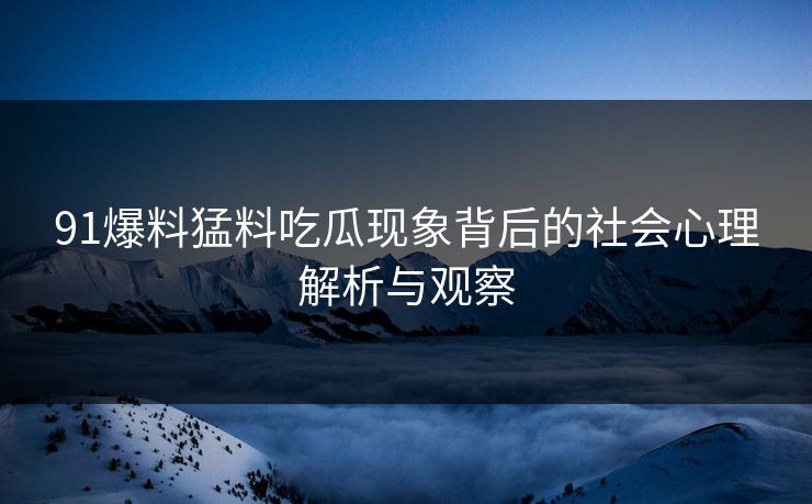 详细阅读:91爆料猛料吃瓜现象背后的社会心理解析与观察 91爆料猛料吃瓜现象背后的社会心理解析与观察