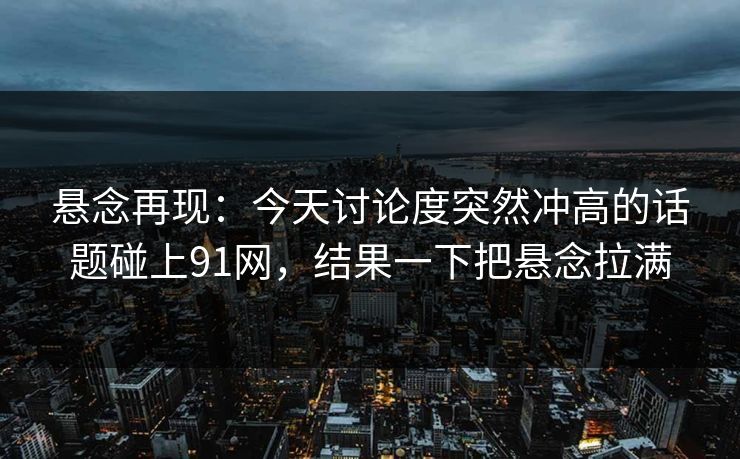 详细阅读:悬念再现:今天讨论度突然冲高的话题碰上91网,结果一下把悬念拉满 悬念再现:今天讨论度突然冲高的话题碰上91网,结果一下把悬念拉满